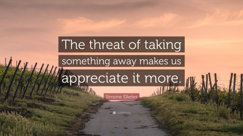 Simone Elkeles Quote: “The threat of taking something away makes us appreciate it more.”