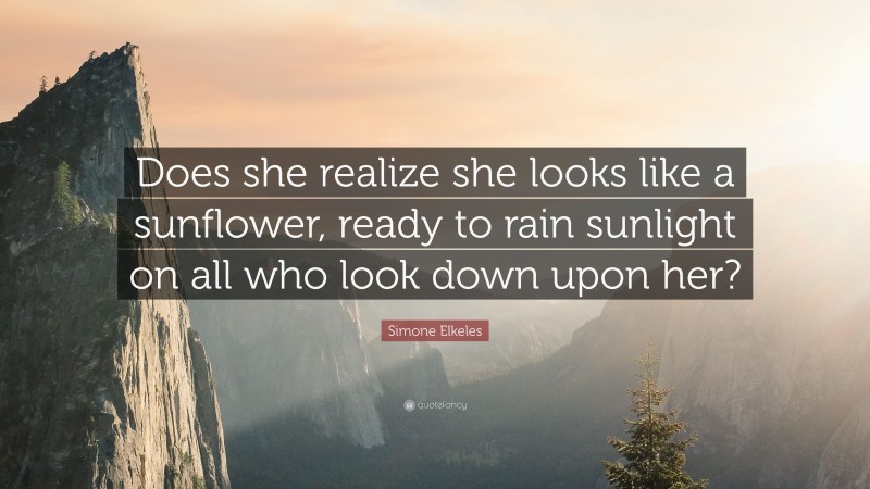 Simone Elkeles Quote: “Does she realize she looks like a sunflower, ready to rain sunlight on all who look down upon her?”