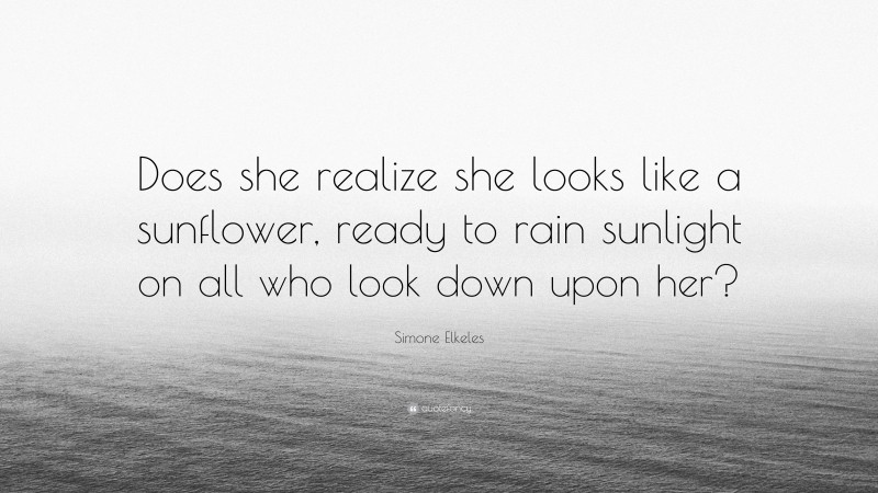 Simone Elkeles Quote: “Does she realize she looks like a sunflower, ready to rain sunlight on all who look down upon her?”