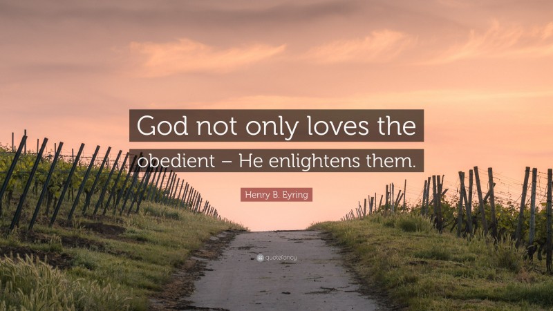 Henry B. Eyring Quote: “God not only loves the obedient – He enlightens them.”