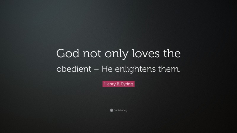 Henry B. Eyring Quote: “God not only loves the obedient – He enlightens them.”