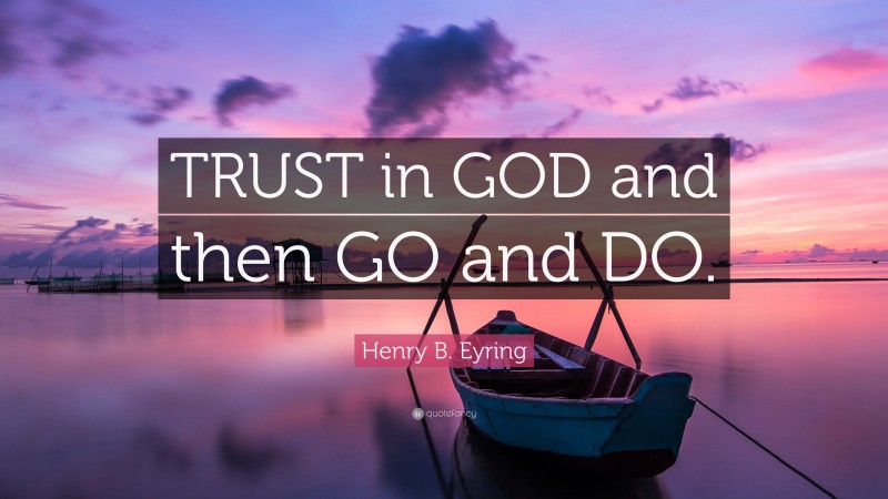 Henry B. Eyring Quote: “TRUST in GOD and then GO and DO.”