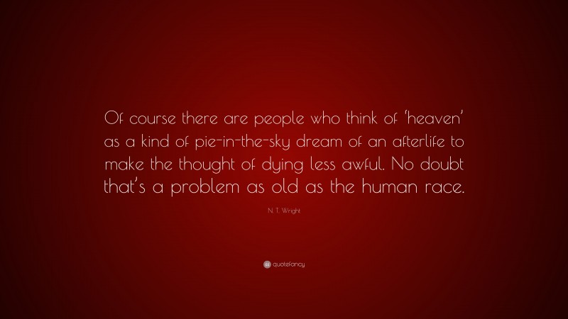 N. T. Wright Quote: “Of course there are people who think of ‘heaven’ as a kind of pie-in-the-sky dream of an afterlife to make the thought of dying less awful. No doubt that’s a problem as old as the human race.”
