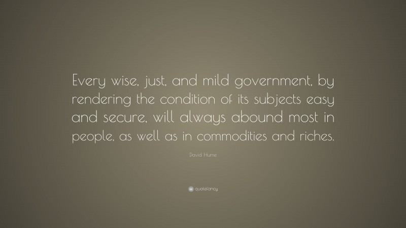 David Hume Quote: “Every wise, just, and mild government, by rendering the condition of its subjects easy and secure, will always abound most in people, as well as in commodities and riches.”
