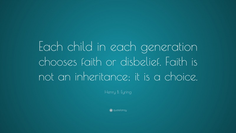 Henry B. Eyring Quote: “Each child in each generation chooses faith or disbelief. Faith is not an inheritance; it is a choice.”