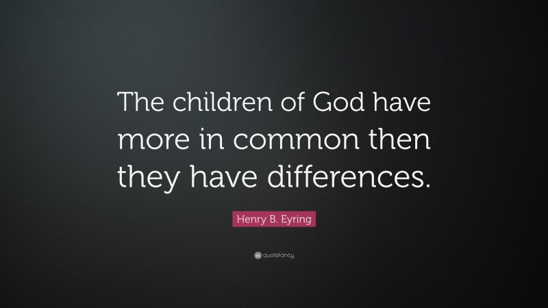 Henry B. Eyring Quote: “The children of God have more in common then they have differences.”
