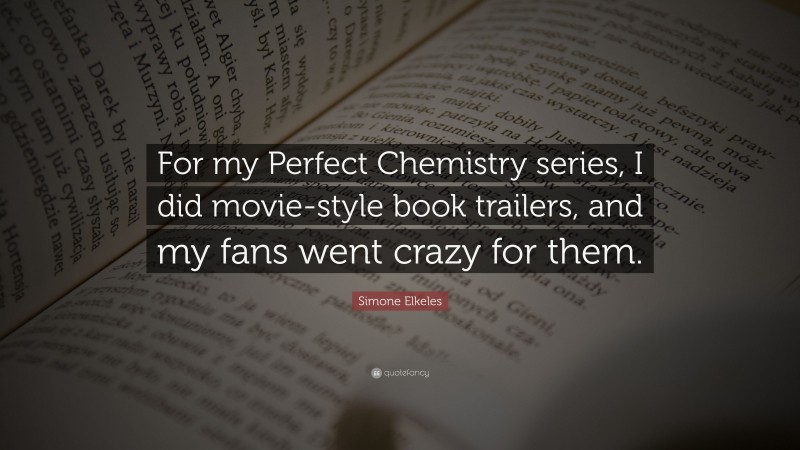 Simone Elkeles Quote: “For my Perfect Chemistry series, I did movie-style book trailers, and my fans went crazy for them.”