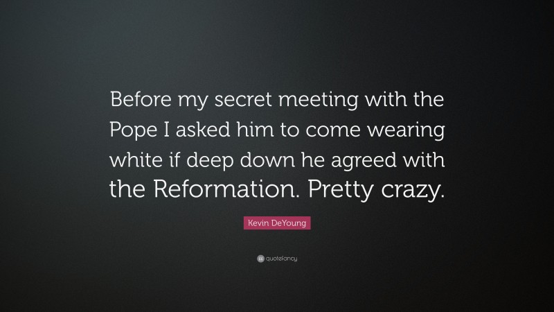 Kevin DeYoung Quote: “Before my secret meeting with the Pope I asked him to come wearing white if deep down he agreed with the Reformation. Pretty crazy.”