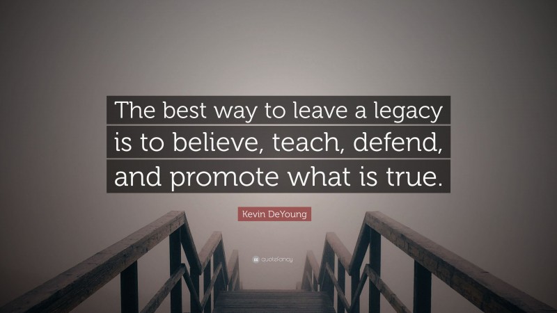 Kevin DeYoung Quote: “The best way to leave a legacy is to believe, teach, defend, and promote what is true.”