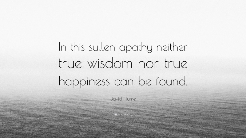 David Hume Quote: “In this sullen apathy neither true wisdom nor true happiness can be found.”