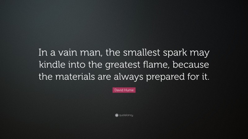 David Hume Quote: “In a vain man, the smallest spark may kindle into the greatest flame, because the materials are always prepared for it.”