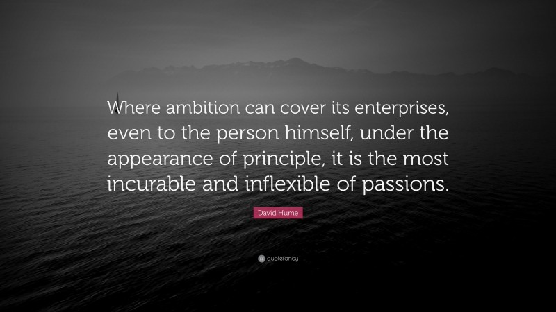 David Hume Quote: “Where ambition can cover its enterprises, even to the person himself, under the appearance of principle, it is the most incurable and inflexible of passions.”