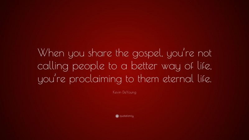 Kevin DeYoung Quote: “When you share the gospel, you’re not calling people to a better way of life, you’re proclaiming to them eternal life.”