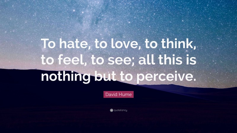 David Hume Quote: “To hate, to love, to think, to feel, to see; all this is nothing but to perceive.”