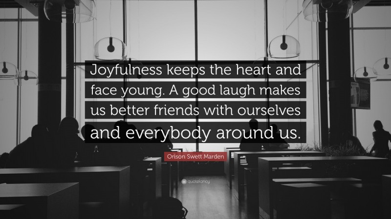 Orison Swett Marden Quote: “Joyfulness keeps the heart and face young. A good laugh makes us better friends with ourselves and everybody around us.”