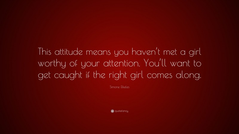 Simone Elkeles Quote: “This attitude means you haven’t met a girl worthy of your attention. You’ll want to get caught if the right girl comes along.”