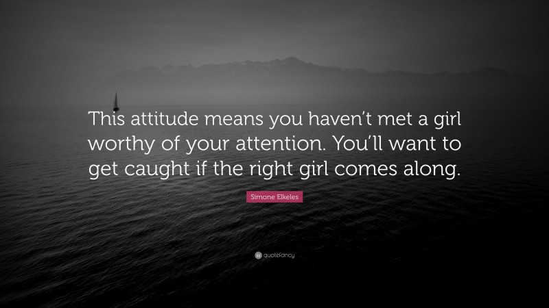 Simone Elkeles Quote: “This attitude means you haven’t met a girl worthy of your attention. You’ll want to get caught if the right girl comes along.”