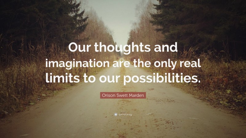 Orison Swett Marden Quote: “Our thoughts and imagination are the only real limits to our possibilities.”