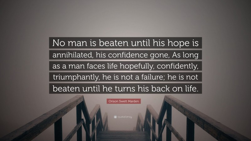 Orison Swett Marden Quote: “No man is beaten until his hope is annihilated, his confidence gone, As long as a man faces life hopefully, confidently, triumphantly, he is not a failure; he is not beaten until he turns his back on life.”