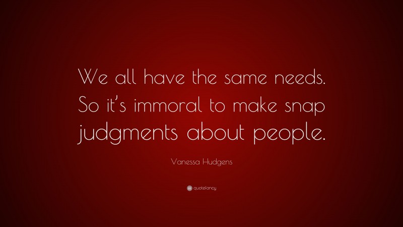 Vanessa Hudgens Quote: “We all have the same needs. So it’s immoral to make snap judgments about people.”