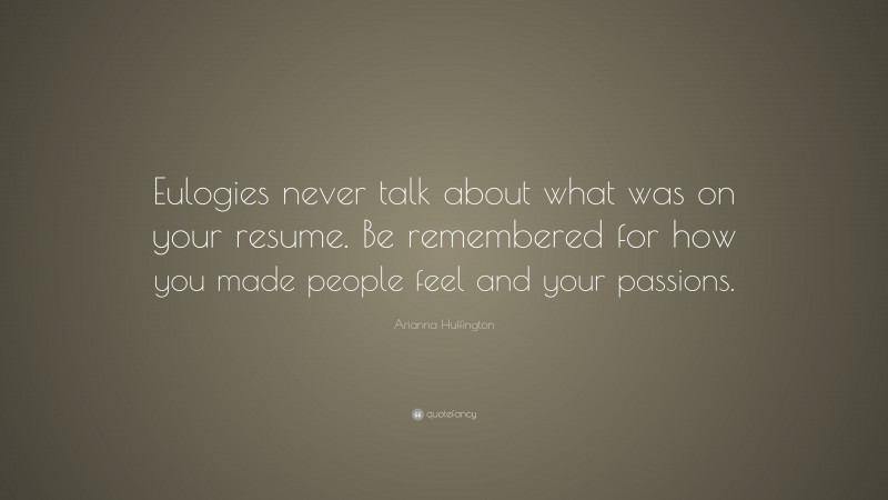 Arianna Huffington Quote: “Eulogies never talk about what was on your resume. Be remembered for how you made people feel and your passions.”