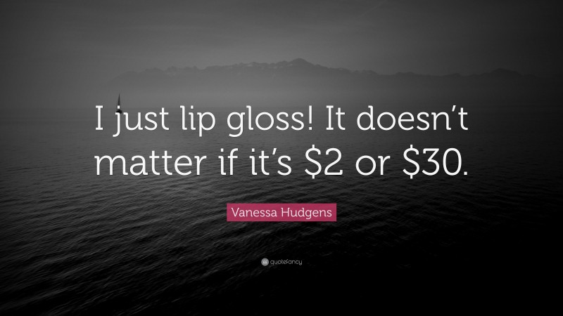 Vanessa Hudgens Quote: “I just lip gloss! It doesn’t matter if it’s $2 or $30.”