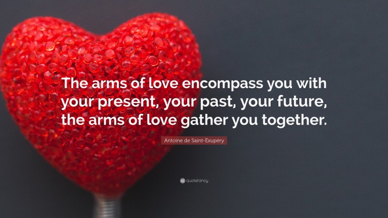 Antoine de Saint-Exupéry Quote: “The arms of love encompass you with your present, your past, your future, the arms of love gather you together.”