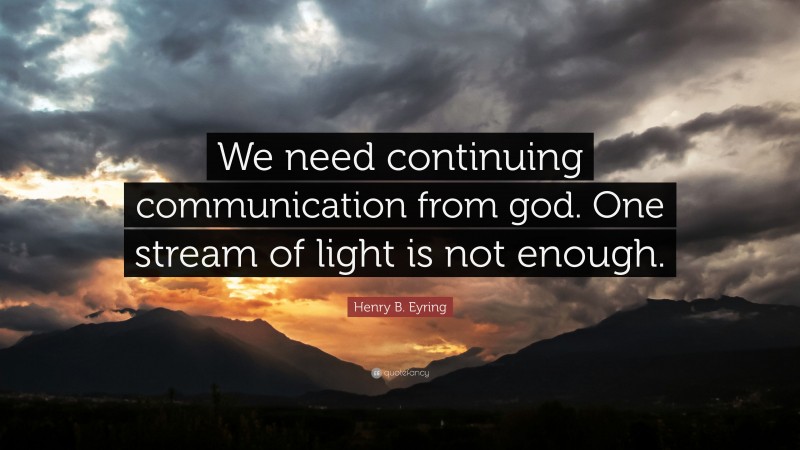 Henry B. Eyring Quote: “We need continuing communication from god. One stream of light is not enough.”
