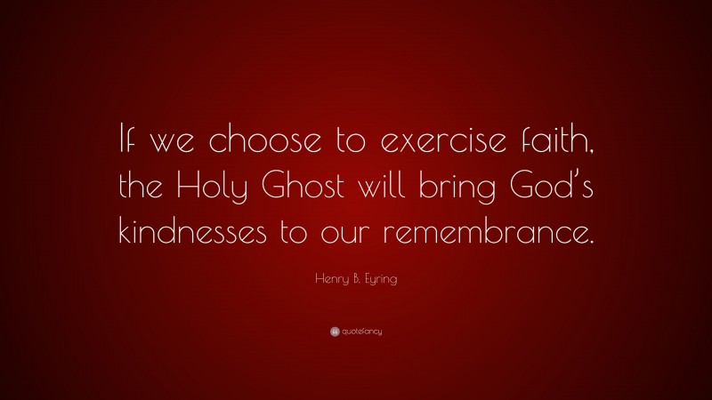 Henry B. Eyring Quote: “If we choose to exercise faith, the Holy Ghost will bring God’s kindnesses to our remembrance.”