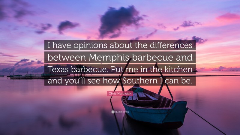 Chris Hardwick Quote: “I have opinions about the differences between Memphis barbecue and Texas barbecue. Put me in the kitchen and you’ll see how Southern I can be.”