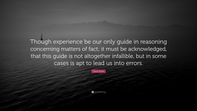 David Hume Quote: “Though experience be our only guide in reasoning concerning matters of fact; it must be acknowledged, that this guide is not altogether infallible, but in some cases is apt to lead us into errors.”