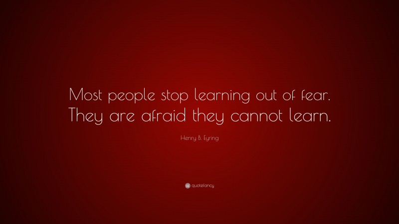 Henry B. Eyring Quote: “Most people stop learning out of fear. They are afraid they cannot learn.”