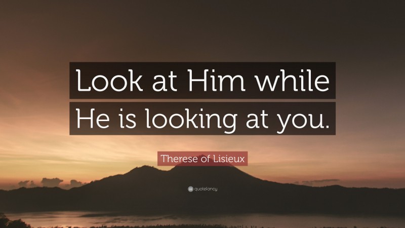 Therese of Lisieux Quote: “Look at Him while He is looking at you.”