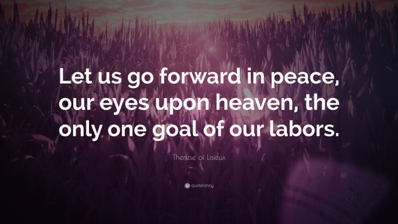 Therese of Lisieux Quote: “Let us go forward in peace, our eyes upon heaven, the only one goal of our labors.”