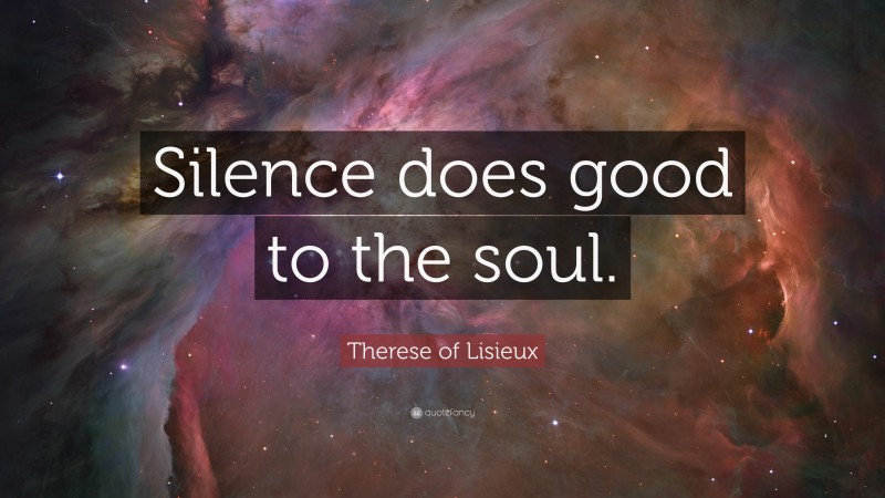 Therese of Lisieux Quote: “Silence does good to the soul.”