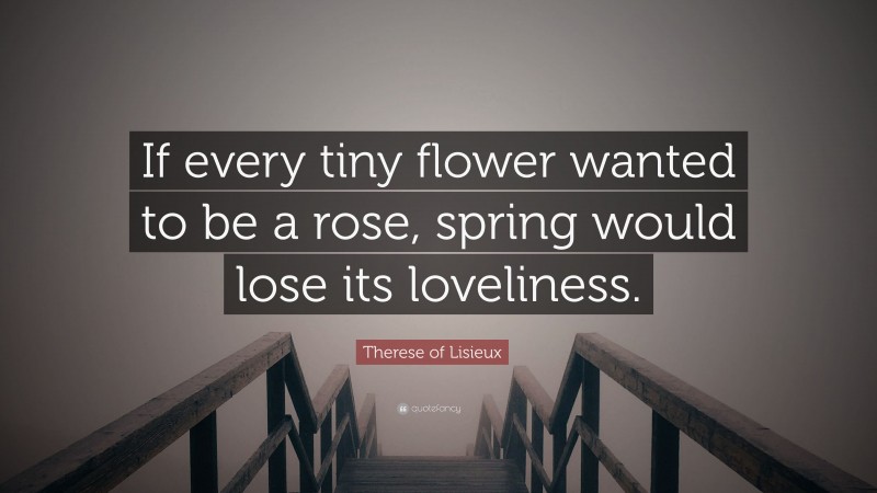 Therese of Lisieux Quote: “If every tiny flower wanted to be a rose, spring would lose its loveliness.”