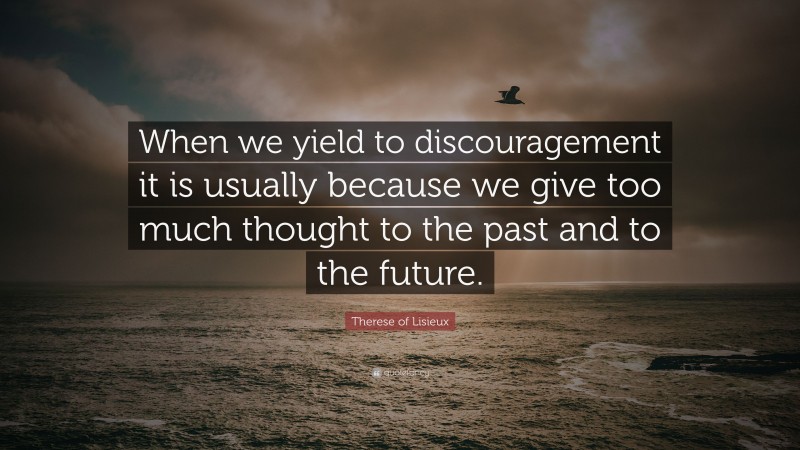 Therese of Lisieux Quote: “When we yield to discouragement it is usually because we give too much thought to the past and to the future.”
