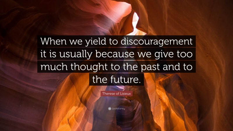 Therese of Lisieux Quote: “When we yield to discouragement it is usually because we give too much thought to the past and to the future.”