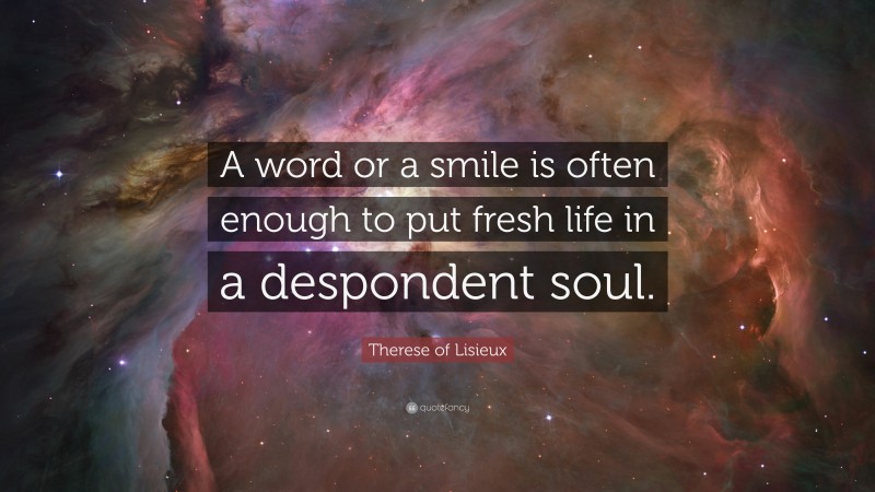 Therese of Lisieux Quote: “A word or a smile is often enough to put fresh life in a despondent soul.”