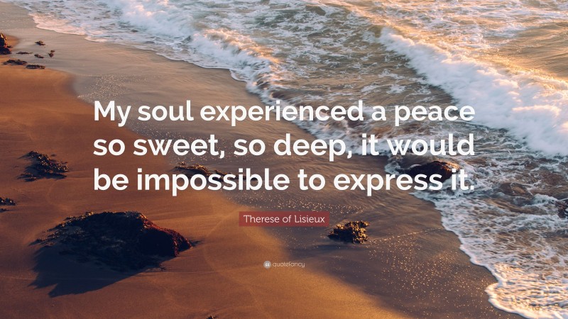 Therese of Lisieux Quote: “My soul experienced a peace so sweet, so deep, it would be impossible to express it.”