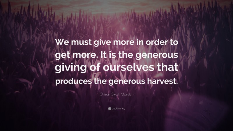 Orison Swett Marden Quote: “We must give more in order to get more. It is the generous giving of ourselves that produces the generous harvest.”