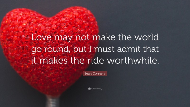 Sean Connery Quote: “Love may not make the world go round, but I must admit that it makes the ride worthwhile.”