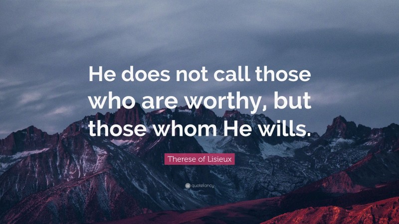 Therese of Lisieux Quote: “He does not call those who are worthy, but those whom He wills.”