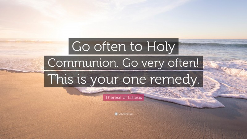 Therese of Lisieux Quote: “Go often to Holy Communion. Go very often! This is your one remedy.”