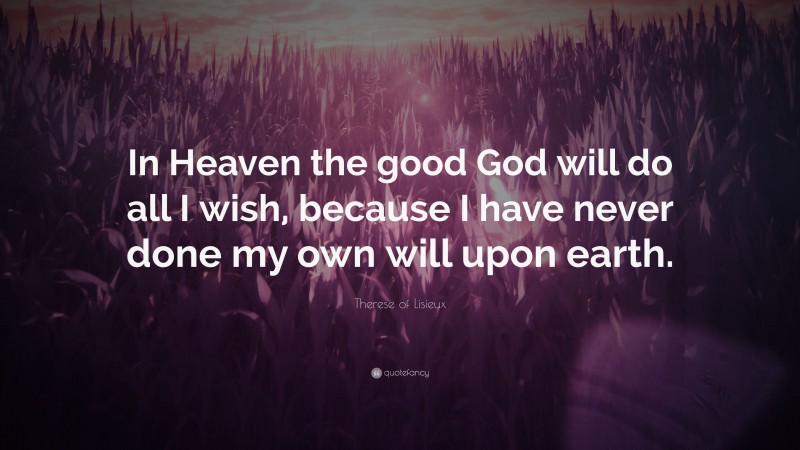 Therese of Lisieux Quote: “In Heaven the good God will do all I wish, because I have never done my own will upon earth.”