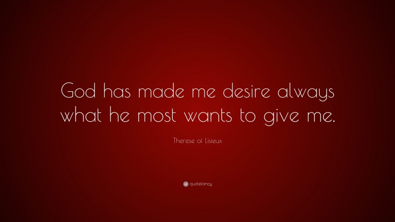 Therese of Lisieux Quote: “God has made me desire always what he most wants to give me.”
