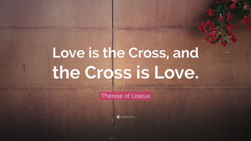 Therese of Lisieux Quote: “Love is the Cross, and the Cross is Love.”