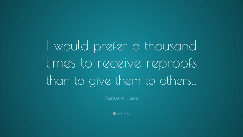 Therese of Lisieux Quote: “I would prefer a thousand times to receive reproofs than to give them to others...”
