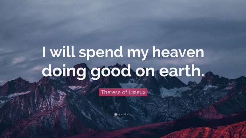 Therese of Lisieux Quote: “I will spend my heaven doing good on earth.”