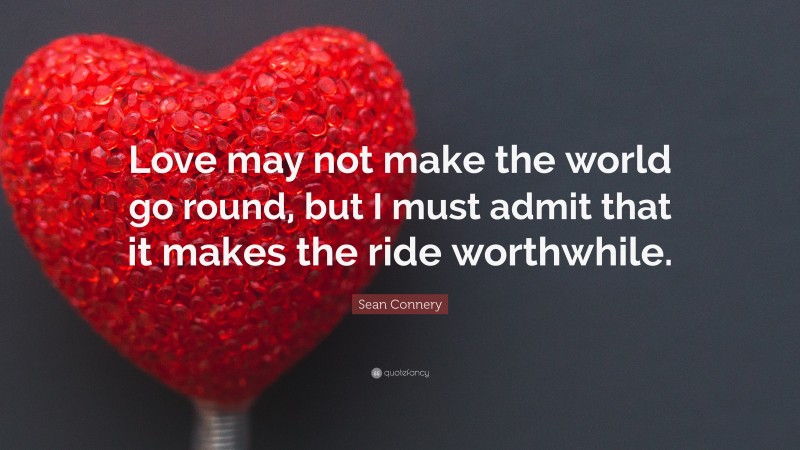 Sean Connery Quote: “Love may not make the world go round, but I must admit that it makes the ride worthwhile.”